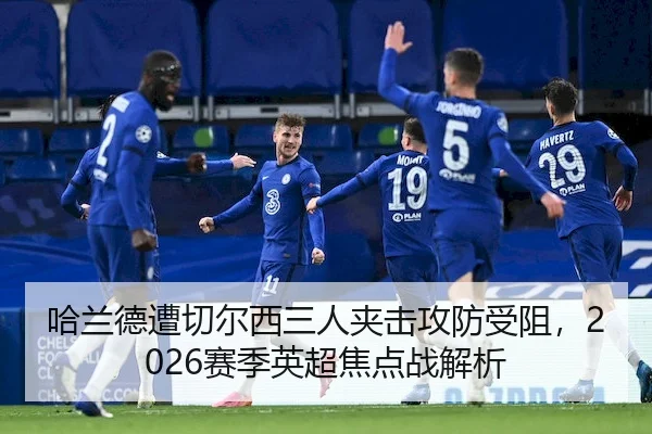 哈兰德遭切尔西三人夹击攻防受阻,2026赛季英超焦点战解析